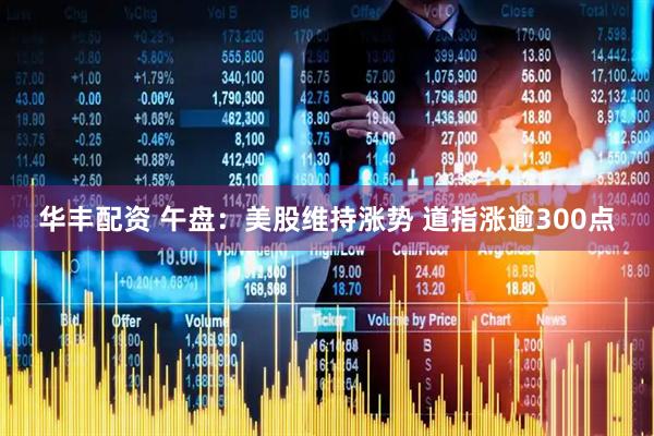华丰配资 午盘：美股维持涨势 道指涨逾300点