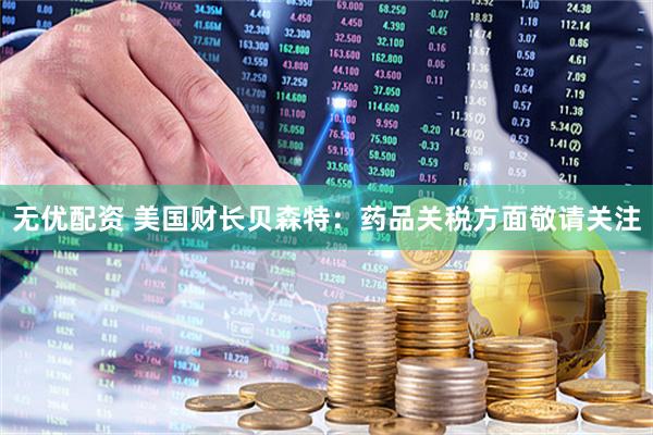 无优配资 美国财长贝森特：药品关税方面敬请关注