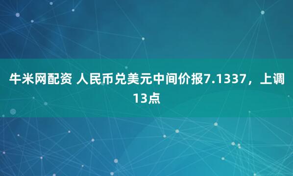 牛米网配资 人民币兑美元中间价报7.1337，上调13点