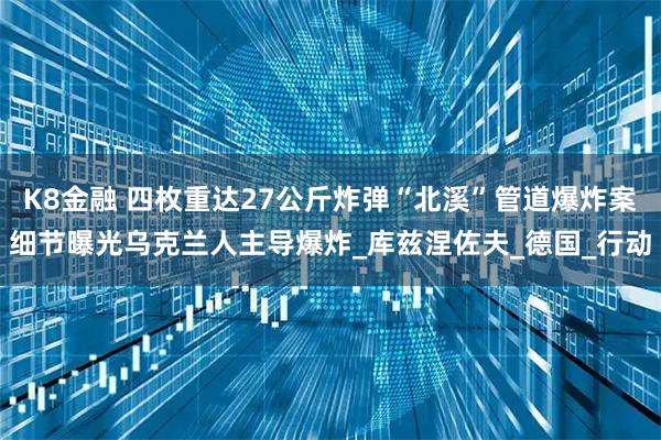 K8金融 四枚重达27公斤炸弹“北溪”管道爆炸案细节曝光乌克兰人主导爆炸_库兹涅佐夫_德国_行动