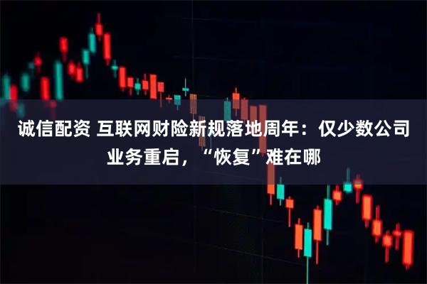 诚信配资 互联网财险新规落地周年：仅少数公司业务重启，“恢复”难在哪