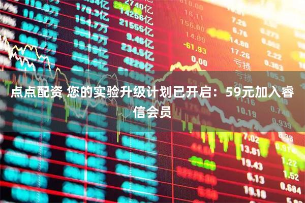 点点配资 您的实验升级计划已开启：59元加入睿信会员