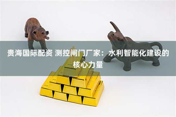 贵海国际配资 测控闸门厂家：水利智能化建设的核心力量