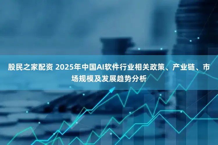 股民之家配资 2025年中国AI软件行业相关政策、产业链、市场规模及发展趋势分析