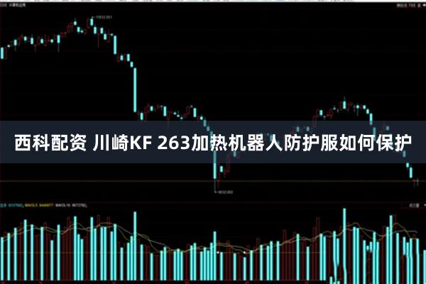 西科配资 川崎KF 263加热机器人防护服如何保护