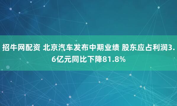 招牛网配资 北京汽车发布中期业绩 股东应占利润3.6亿元同比下降81.8%