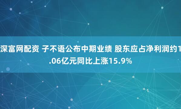 深富网配资 子不语公布中期业绩 股东应占净利润约1.06亿元同比上涨15.9%