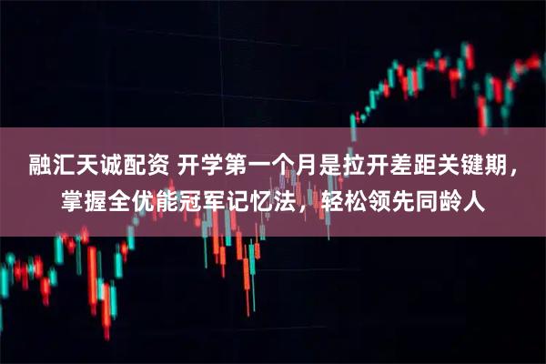 融汇天诚配资 开学第一个月是拉开差距关键期，掌握全优能冠军记忆法，轻松领先同龄人