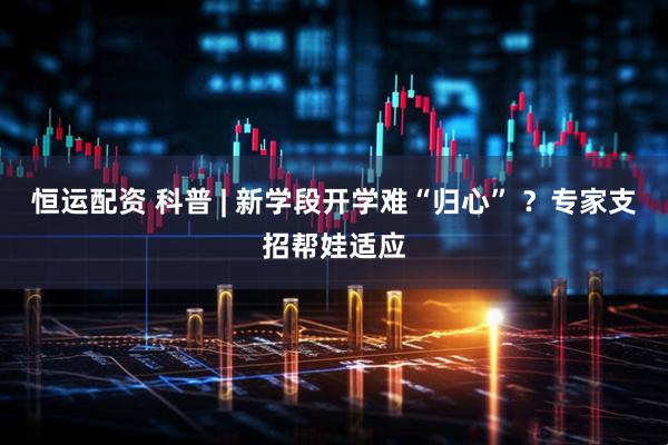 恒运配资 科普 | 新学段开学难“归心” ？专家支招帮娃适应