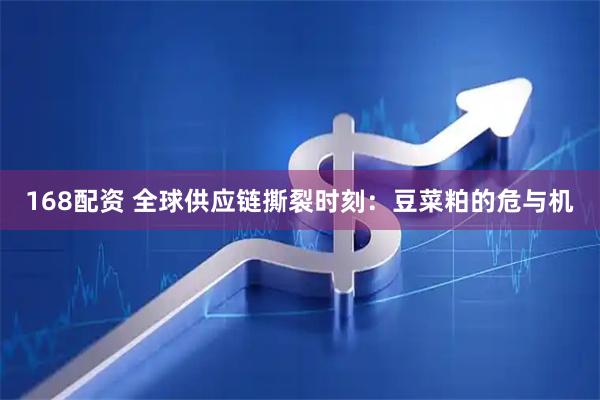 168配资 全球供应链撕裂时刻：豆菜粕的危与机