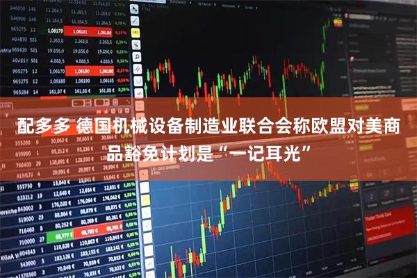 配多多 德国机械设备制造业联合会称欧盟对美商品豁免计划是“一记耳光”