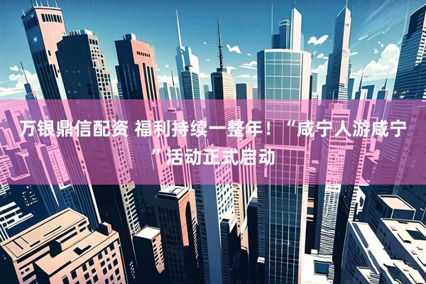 万银鼎信配资 福利持续一整年！“咸宁人游咸宁”活动正式启动