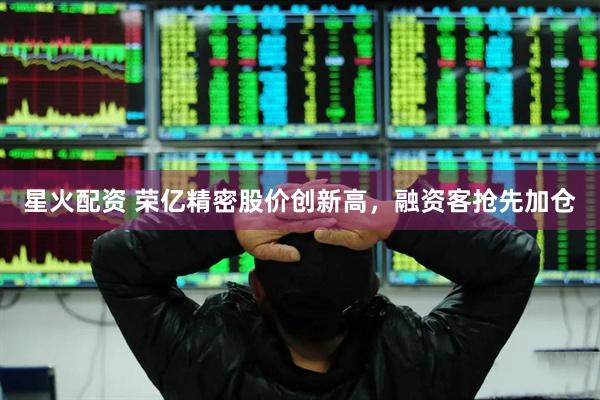 星火配资 荣亿精密股价创新高，融资客抢先加仓