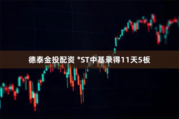 德泰金投配资 *ST中基录得11天5板