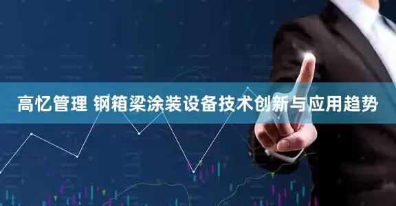 高忆管理 钢箱梁涂装设备技术创新与应用趋势