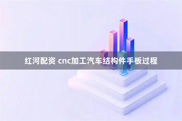 红河配资 cnc加工汽车结构件手板过程