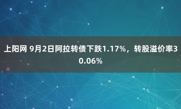 上阳网 9月2日阿拉转债下跌1.17%，转股溢价率30.06%