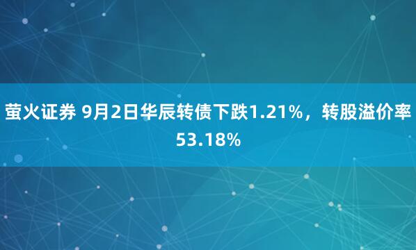萤火证券 9月2日华辰转债下跌1.21%，转股溢价率53.18%
