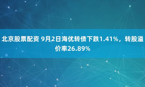 北京股票配资 9月2日海优转债下跌1.41%，转股溢价率26.89%