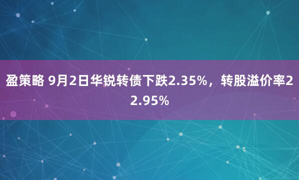 盈策略 9月2日华锐转债下跌2.35%，转股溢价率22.95%