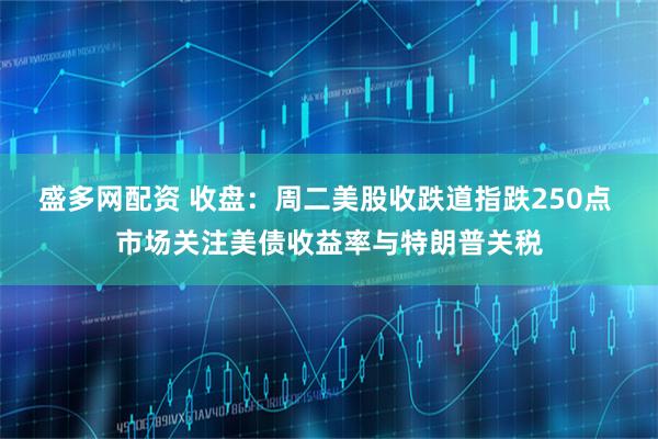 盛多网配资 收盘：周二美股收跌道指跌250点 市场关注美债收益率与特朗普关税