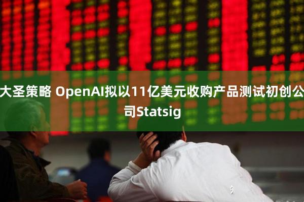 大圣策略 OpenAI拟以11亿美元收购产品测试初创公司Statsig