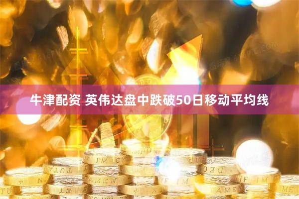 牛津配资 英伟达盘中跌破50日移动平均线