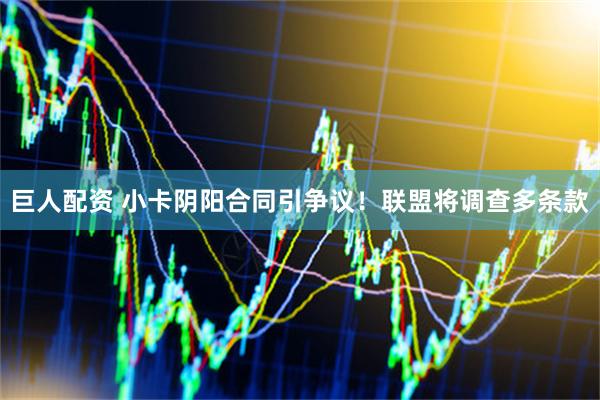 巨人配资 小卡阴阳合同引争议！联盟将调查多条款