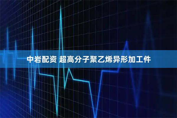 中岩配资 超高分子聚乙烯异形加工件