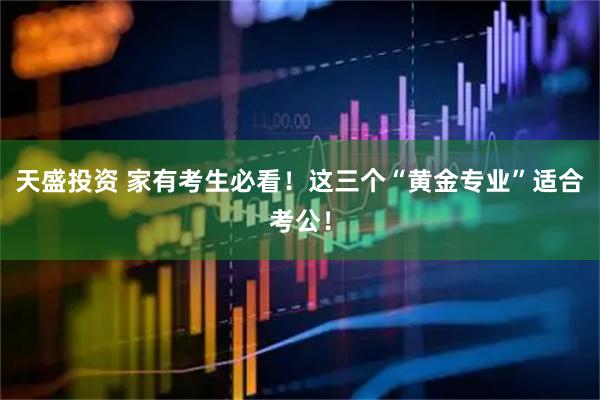 天盛投资 家有考生必看！这三个“黄金专业”适合考公！