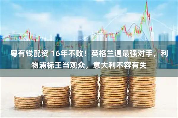 粤有钱配资 16年不败！英格兰遇最强对手，利物浦标王当观众，意大利不容有失