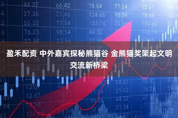 盈禾配资 中外嘉宾探秘熊猫谷 金熊猫奖架起文明交流新桥梁