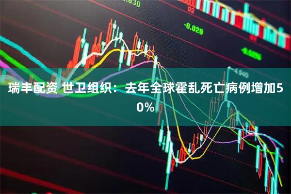 瑞丰配资 世卫组织：去年全球霍乱死亡病例增加50%