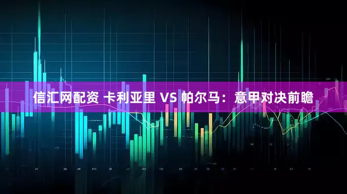 信汇网配资 卡利亚里 VS 帕尔马：意甲对决前瞻