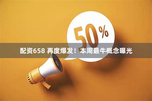 配资658 再度爆发！本周最牛概念曝光