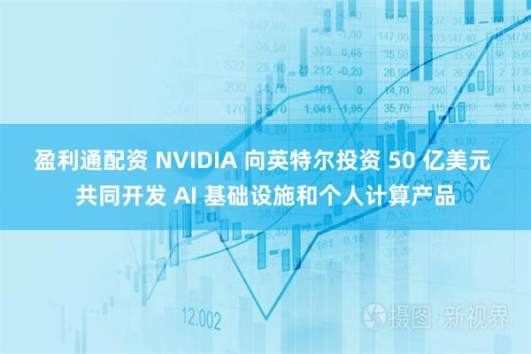盈利通配资 NVIDIA 向英特尔投资 50 亿美元 共同开发 AI 基础设施和个人计算产品