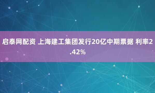 启泰网配资 上海建工集团发行20亿中期票据 利率2.42%