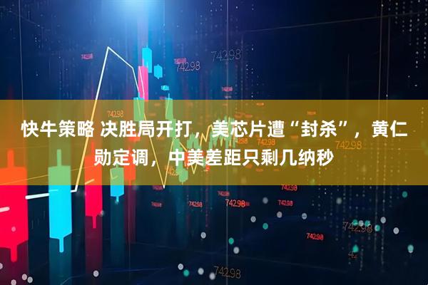 快牛策略 决胜局开打，美芯片遭“封杀”，黄仁勋定调，中美差距只剩几纳秒