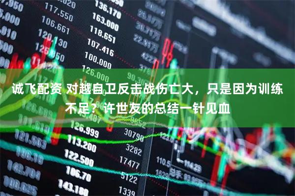 诚飞配资 对越自卫反击战伤亡大，只是因为训练不足？许世友的总结一针见血