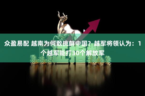 众盈易配 越南为何敢挑衅中国？越军将领认为：1个越军能打30个解放军