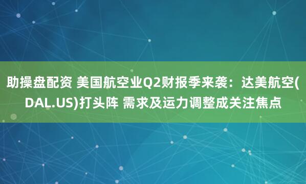 助操盘配资 美国航空业Q2财报季来袭：达美航空(DAL.US)打头阵 需求及运力调整成关注焦点