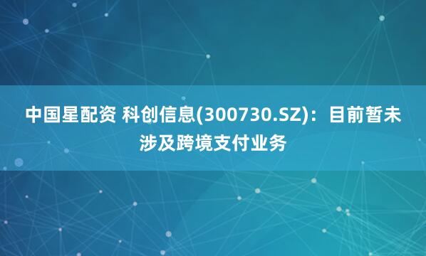 中国星配资 科创信息(300730.SZ)：目前暂未涉及跨境支付业务