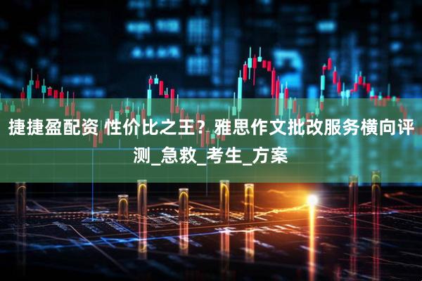 捷捷盈配资 性价比之王？雅思作文批改服务横向评测_急救_考生_方案