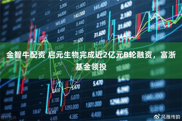 金智牛配资 启元生物完成近2亿元B轮融资，富浙基金领投