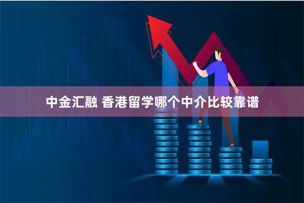 中金汇融 香港留学哪个中介比较靠谱