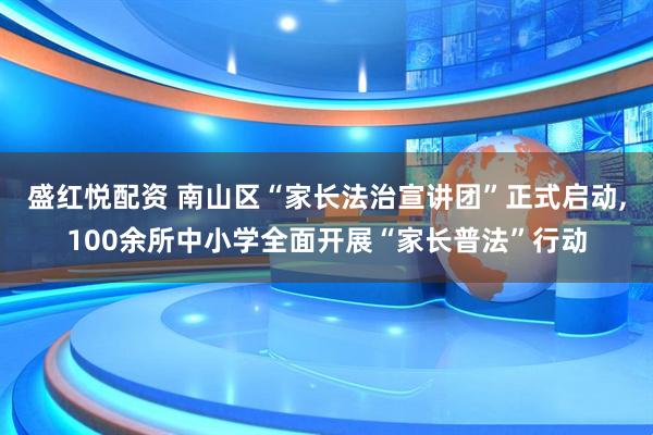 盛红悦配资 南山区“家长法治宣讲团”正式启动,100余所中小学全面开展“家长普法”行动