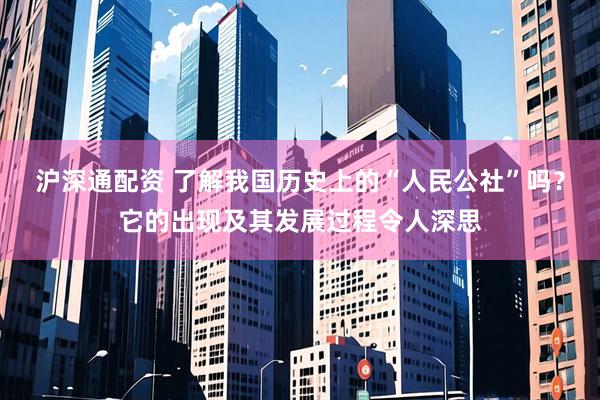 沪深通配资 了解我国历史上的“人民公社”吗？它的出现及其发展过程令人深思