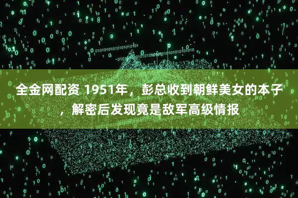全金网配资 1951年，彭总收到朝鲜美女的本子，解密后发现竟是敌军高级情报