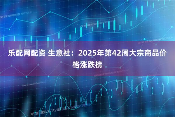 乐配网配资 生意社：2025年第42周大宗商品价格涨跌榜
