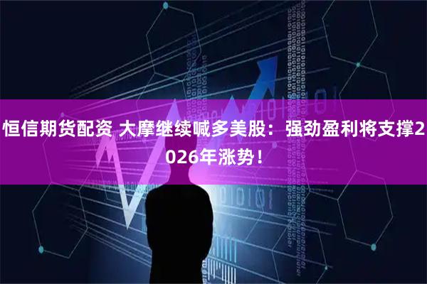 恒信期货配资 大摩继续喊多美股：强劲盈利将支撑2026年涨势！